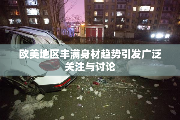 欧美地区丰满身材趋势引发广泛关注与讨论