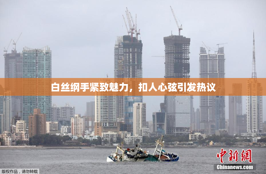 白丝纲手紧致魅力，扣人心弦引发热议