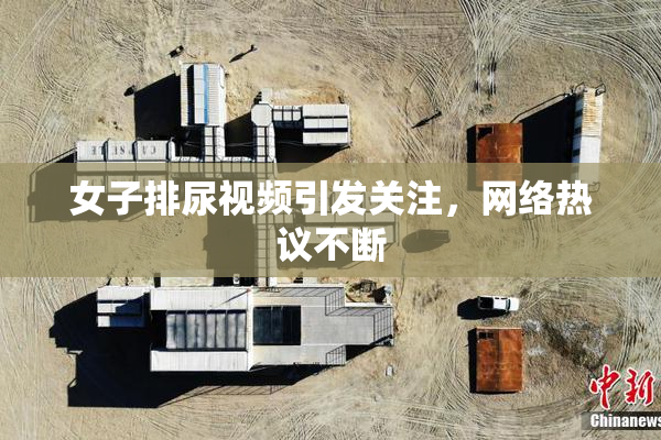 女子排尿视频引发关注，网络热议不断