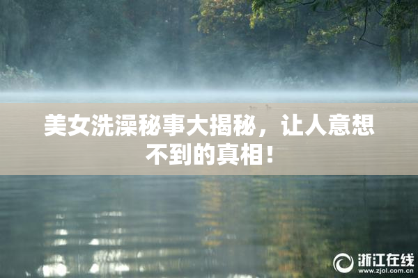 美女洗澡秘事大揭秘，让人意想不到的真相！