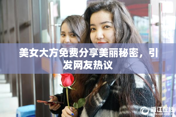 美女大方免费分享美丽秘密，引发网友热议