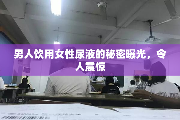男人饮用女性尿液的秘密曝光，令人震惊
