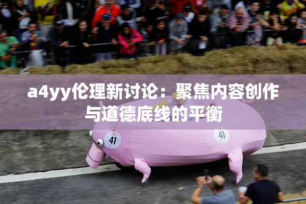 a4yy伦理新讨论：聚焦内容创作与道德底线的平衡
