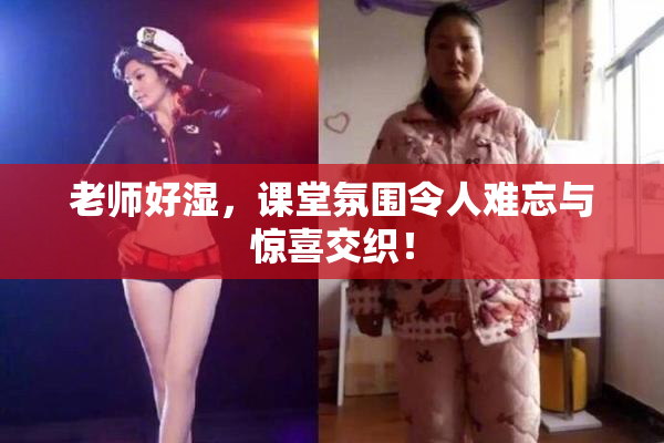 老师好湿，课堂氛围令人难忘与惊喜交织！
