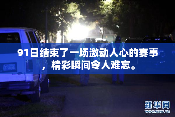 91日结束了一场激动人心的赛事，精彩瞬间令人难忘。