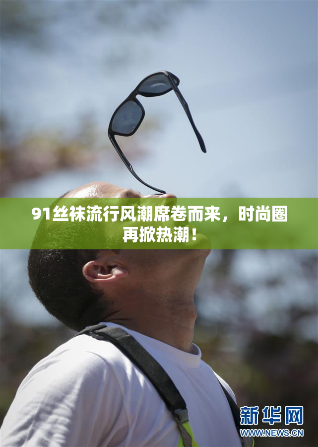 91丝袜流行风潮席卷而来，时尚圈再掀热潮！