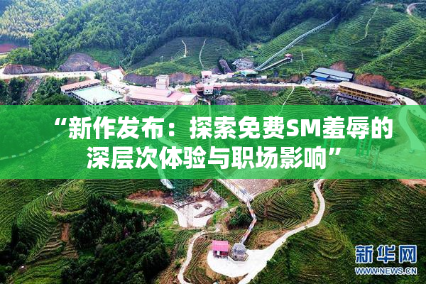“新作发布：探索免费SM羞辱的深层次体验与职场影响”
