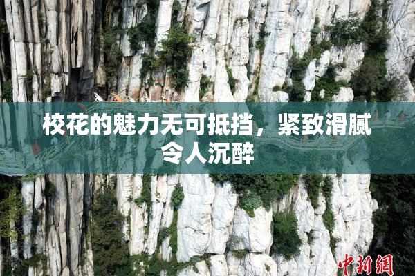 校花的魅力无可抵挡，紧致滑腻令人沉醉