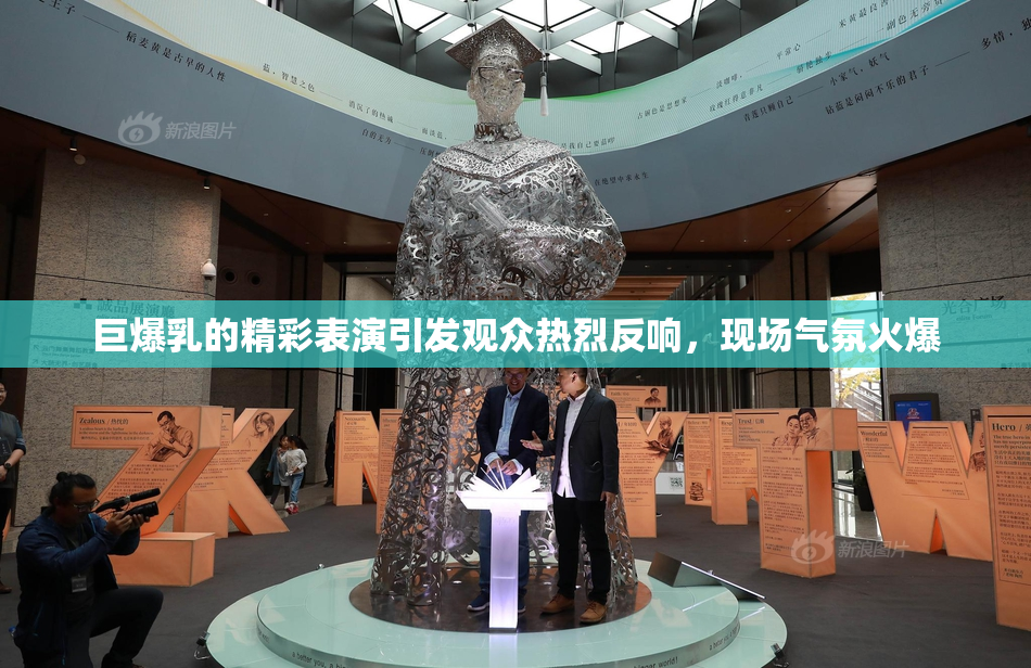 巨爆乳的精彩表演引发观众热烈反响，现场气氛火爆