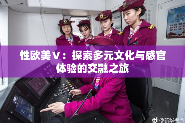 性欧美Ⅴ：探索多元文化与感官体验的交融之旅