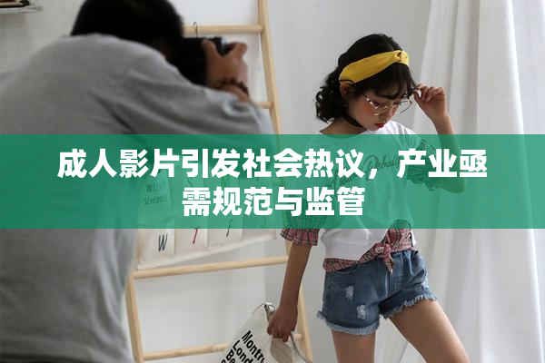 成人影片引发社会热议，产业亟需规范与监管