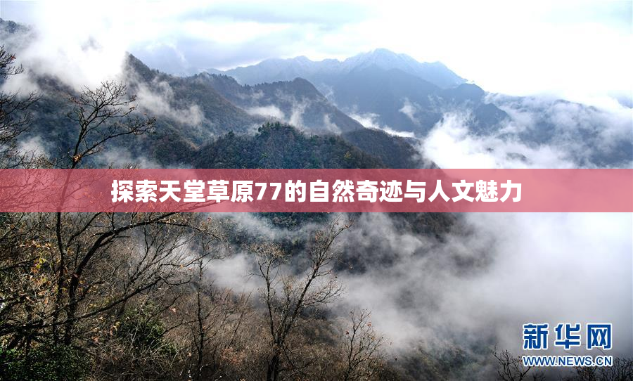 探索天堂草原77的自然奇迹与人文魅力
