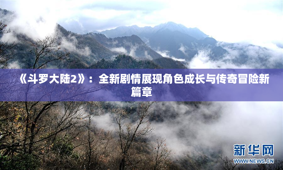 《斗罗大陆2》：全新剧情展现角色成长与传奇冒险新篇章