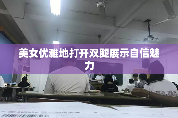 美女优雅地打开双腿展示自信魅力