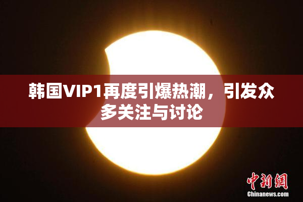 韩国VIP1再度引爆热潮，引发众多关注与讨论