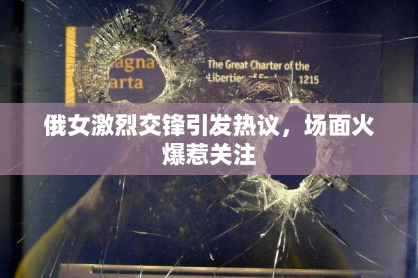 俄女激烈交锋引发热议，场面火爆惹关注