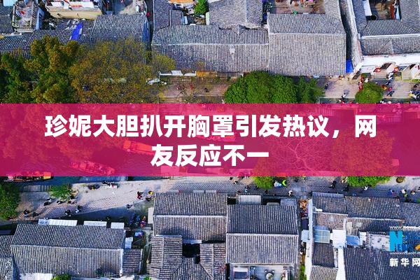 珍妮大胆扒开胸罩引发热议，网友反应不一