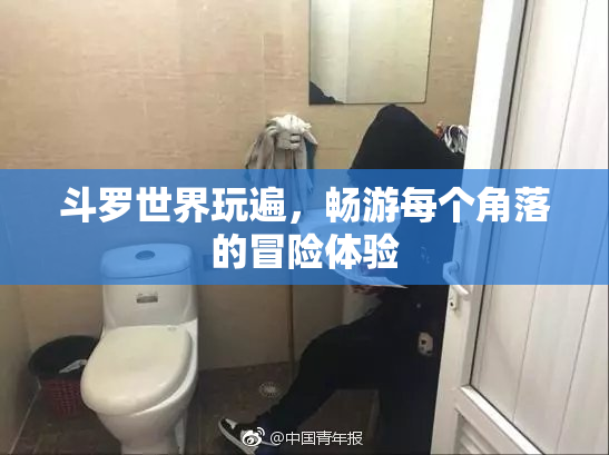 斗罗世界玩遍，畅游每个角落的冒险体验