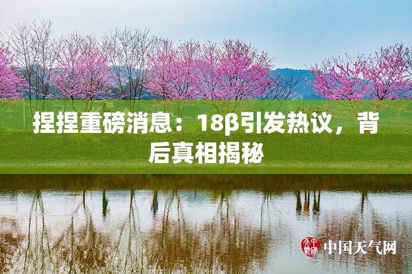 捏捏重磅消息：18β引发热议，背后真相揭秘