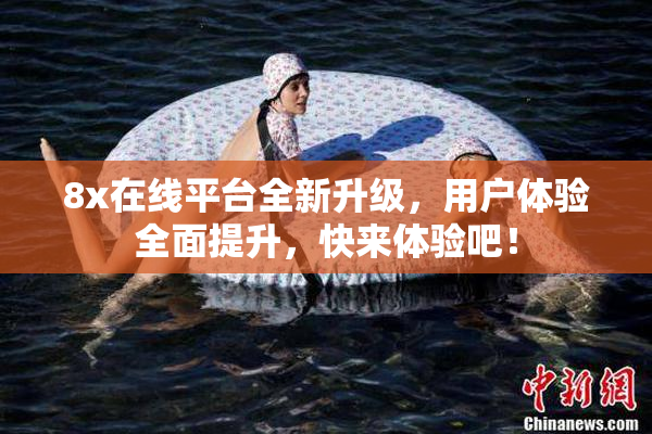 8x在线平台全新升级，用户体验全面提升，快来体验吧！