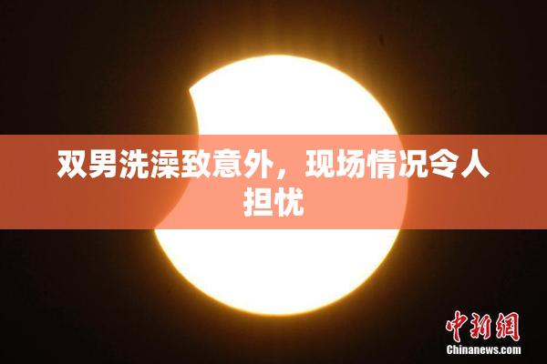 双男洗澡致意外，现场情况令人担忧