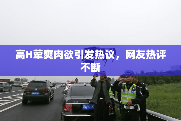 高H荤爽肉欲引发热议，网友热评不断