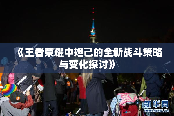 《王者荣耀中妲己的全新战斗策略与变化探讨》