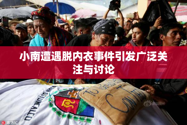 小南遭遇脱内衣事件引发广泛关注与讨论
