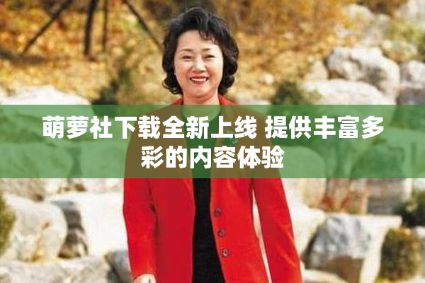 萌萝社下载全新上线 提供丰富多彩的内容体验