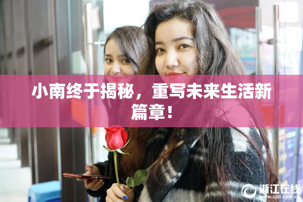 小南终于揭秘，重写未来生活新篇章！