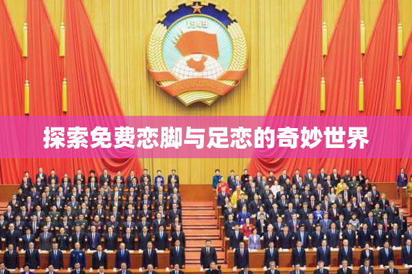探索免费恋脚与足恋的奇妙世界