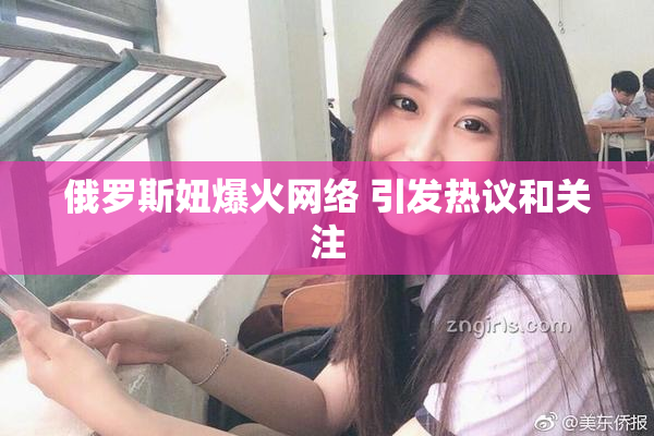 俄罗斯妞爆火网络 引发热议和关注