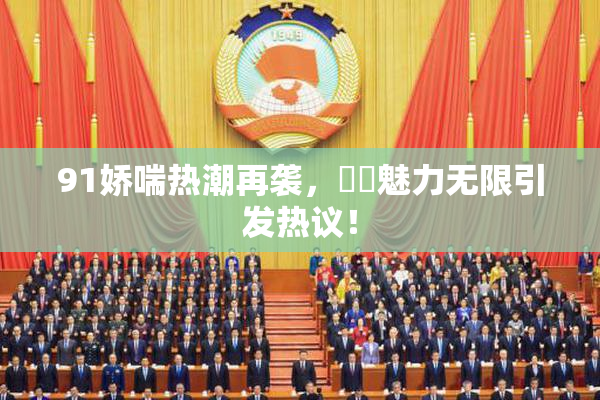 91娇喘热潮再袭，❌‌魅力无限引发热议！