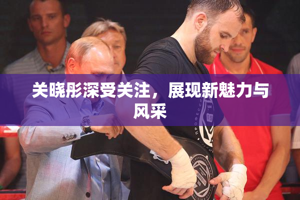 关晓彤深受关注，展现新魅力与风采