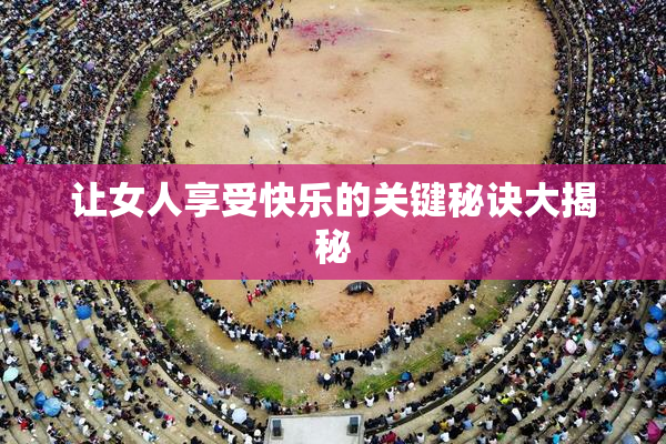 让女人享受快乐的关键秘诀大揭秘