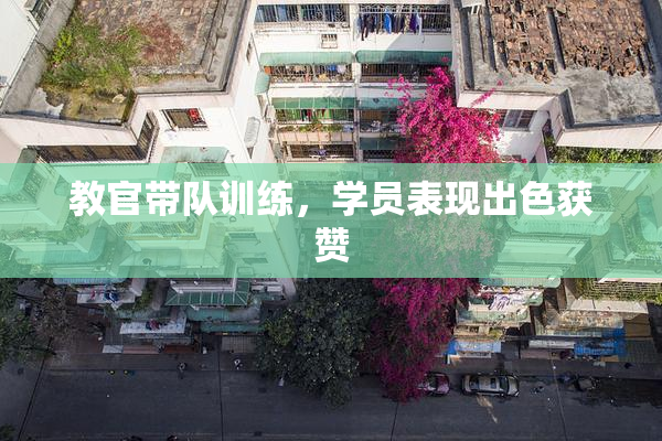 教官带队训练，学员表现出色获赞