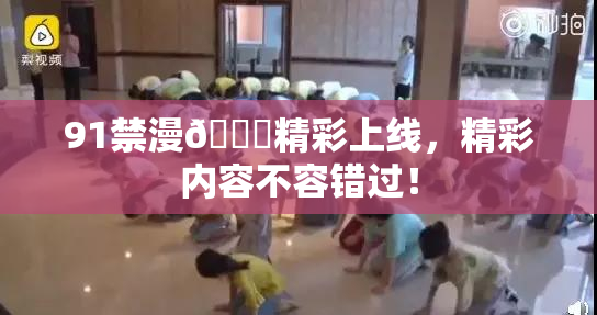 91禁漫🍆精彩上线，精彩内容不容错过！
