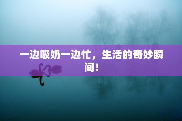一边吸奶一边忙，生活的奇妙瞬间！