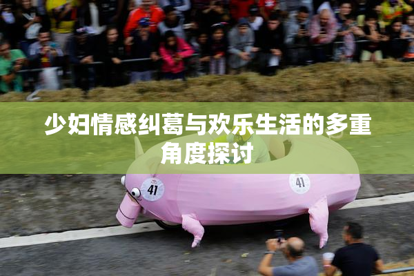 少妇情感纠葛与欢乐生活的多重角度探讨