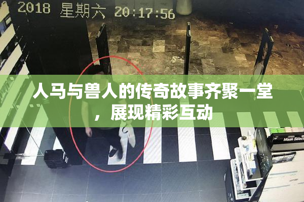 人马与兽人的传奇故事齐聚一堂，展现精彩互动