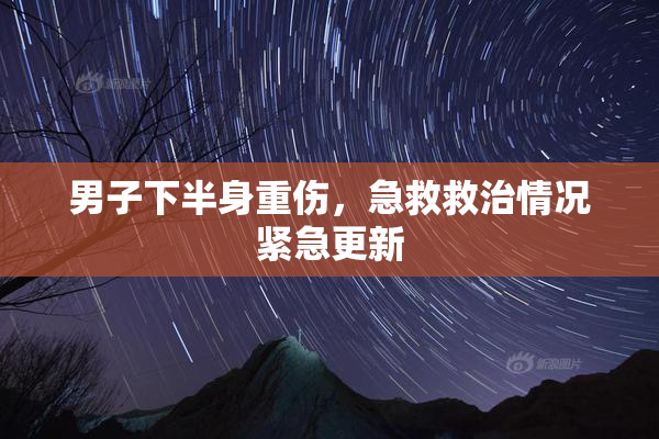 男子下半身重伤，急救救治情况紧急更新