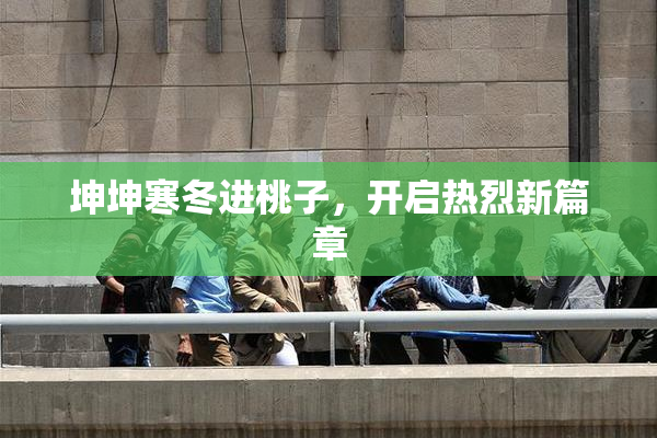 坤坤寒冬进桃子，开启热烈新篇章