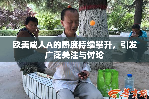 欧美成人A的热度持续攀升，引发广泛关注与讨论