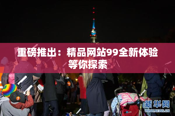 重磅推出：精品网站99全新体验等你探索