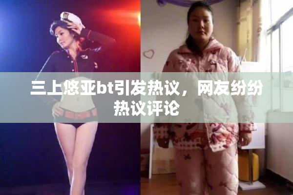三上悠亚bt引发热议，网友纷纷热议评论