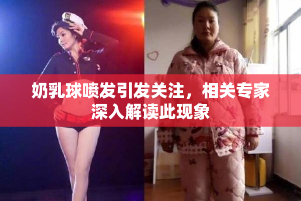 奶乳球喷发引发关注，相关专家深入解读此现象