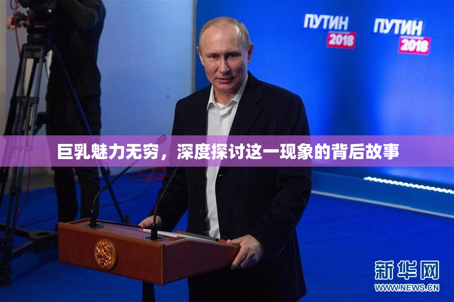 巨乳魅力无穷，深度探讨这一现象的背后故事