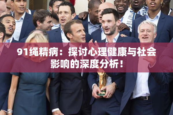 91绳精病：探讨心理健康与社会影响的深度分析！