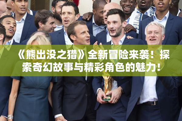 《熊出没之猎》全新冒险来袭！探索奇幻故事与精彩角色的魅力！