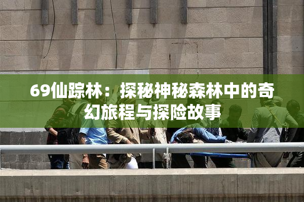 69仙踪林：探秘神秘森林中的奇幻旅程与探险故事